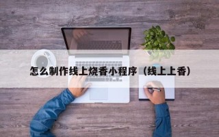 遂宁怎么制作线上烧香小程序（线上上香）