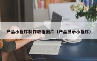 遂宁产品小程序制作教程图片（产品展示小程序）