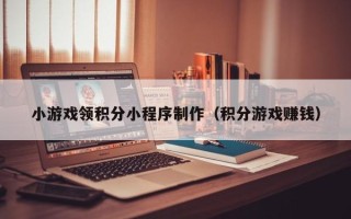 遂宁小游戏领积分小程序制作（积分游戏赚钱）