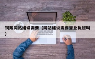 遂宁铜陵网站建设需要（网站建设需要营业执照吗）