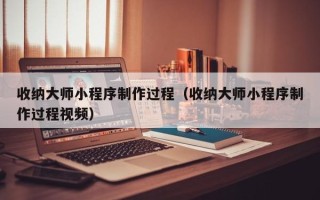 遂宁收纳大师小程序制作过程（收纳大师小程序制作过程视频）