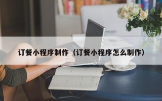 遂宁订餐小程序制作（订餐小程序怎么制作）