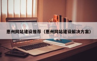 遂宁惠州网站建设推荐（惠州网站建设解决方案）