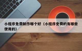 遂宁小程序免费制作哪个好（小程序免费的有哪些使用的）
