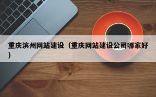 遂宁重庆滨州网站建设（重庆网站建设公司哪家好）