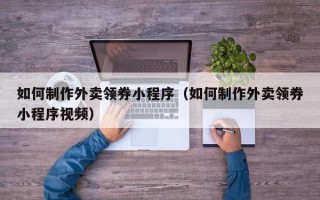 遂宁如何制作外卖领券小程序（如何制作外卖领券小程序视频）