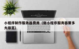 遂宁小程序制作服务器费用（做小程序服务器要多大带宽）