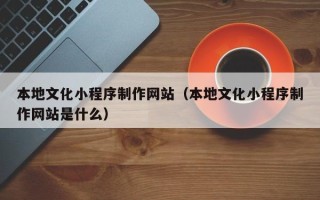 遂宁本地文化小程序制作网站（本地文化小程序制作网站是什么）