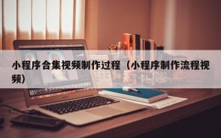 遂宁小程序合集视频制作过程（小程序制作流程视频）