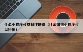 遂宁什么小程序可以制作拼图（什么微信小程序可以拼图）