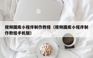 遂宁视频图库小程序制作教程（视频图库小程序制作教程手机版）