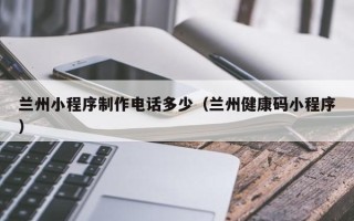 遂宁兰州小程序制作电话多少（兰州健康码小程序）