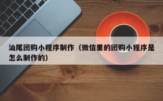 遂宁汕尾团购小程序制作（微信里的团购小程序是怎么制作的）