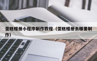 遂宁蛋糕相册小程序制作教程（蛋糕相册去哪里制作）